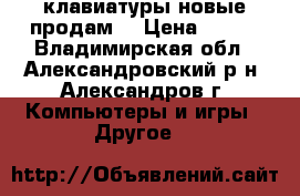 клавиатуры новые продам  › Цена ­ 340 - Владимирская обл., Александровский р-н, Александров г. Компьютеры и игры » Другое   
